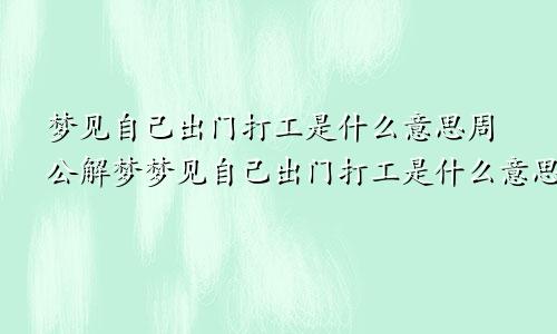 梦见自己出门打工是什么意思周公解梦梦见自己出门打工是什么意思啊