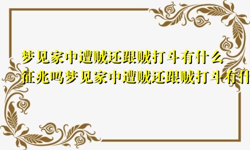 梦见家中遭贼还跟贼打斗有什么征兆吗梦见家中遭贼还跟贼打斗有什么征兆嘛