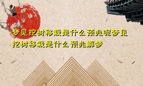 梦见挖树移栽是什么预兆呢梦见挖树移栽是什么预兆解梦