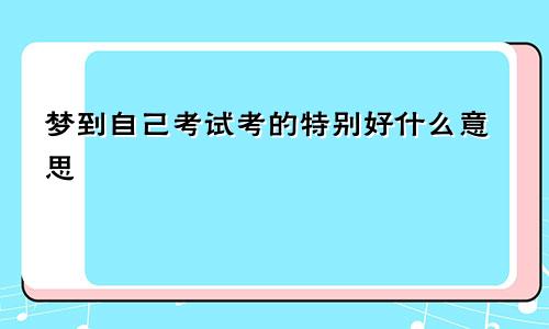 梦到自己考试考的特别好什么意思