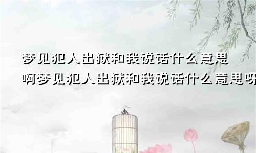 梦见犯人出狱和我说话什么意思啊梦见犯人出狱和我说话什么意思呀