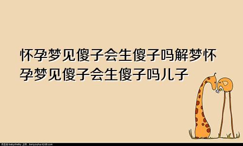 怀孕梦见傻子会生傻子吗解梦怀孕梦见傻子会生傻子吗儿子