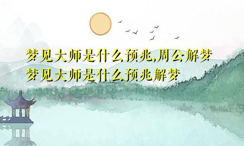 梦见大师是什么预兆,周公解梦梦见大师是什么预兆解梦