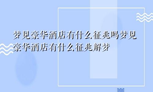 梦见豪华酒店有什么征兆吗梦见豪华酒店有什么征兆解梦