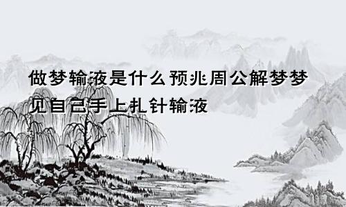 做梦输液是什么预兆周公解梦梦见自己手上扎针输液