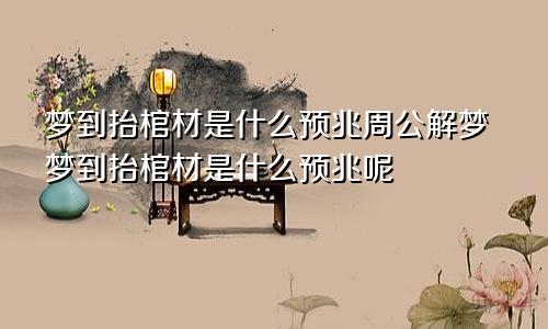 梦到抬棺材是什么预兆周公解梦梦到抬棺材是什么预兆呢