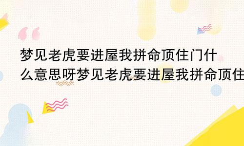 梦见老虎要进屋我拼命顶住门什么意思呀梦见老虎要进屋我拼命顶住门解梦