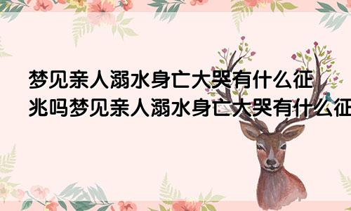 梦见亲人溺水身亡大哭有什么征兆吗梦见亲人溺水身亡大哭有什么征兆嘛