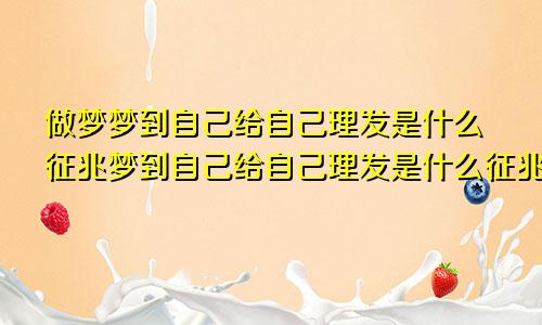 做梦梦到自己给自己理发是什么征兆梦到自己给自己理发是什么征兆男性