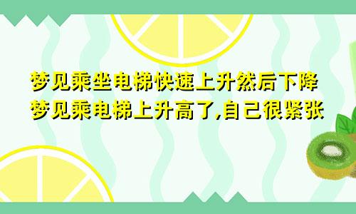 梦见乘坐电梯快速上升然后下降梦见乘电梯上升高了,自己很紧张