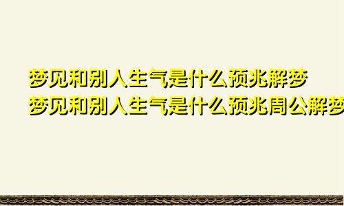 梦见和别人生气是什么预兆解梦梦见和别人生气是什么预兆周公解梦