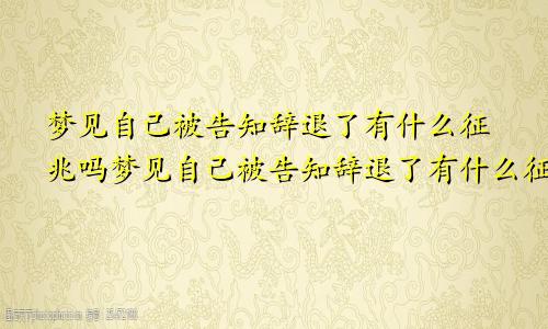 梦见自己被告知辞退了有什么征兆吗梦见自己被告知辞退了有什么征兆嘛