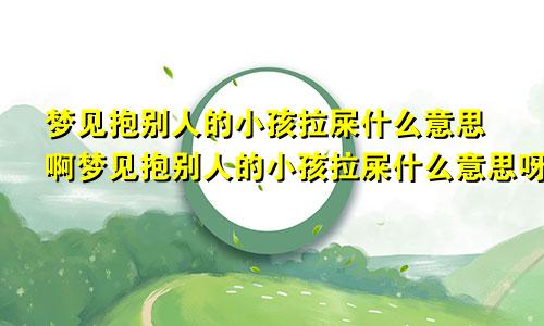 梦见抱别人的小孩拉屎什么意思啊梦见抱别人的小孩拉屎什么意思呀