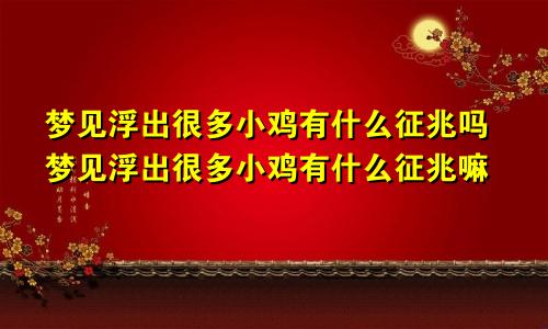 梦见浮出很多小鸡有什么征兆吗梦见浮出很多小鸡有什么征兆嘛