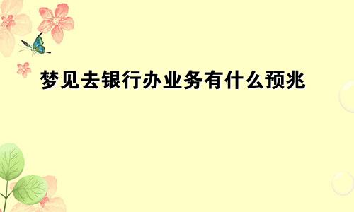 梦见去银行办业务有什么预兆