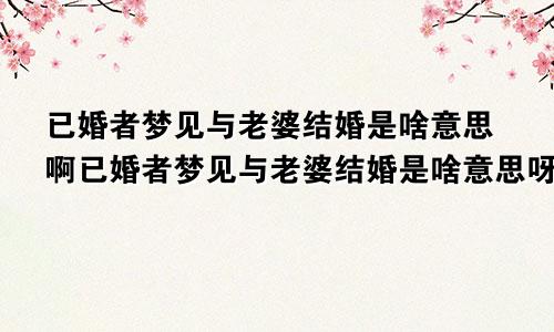 已婚者梦见与老婆结婚是啥意思啊已婚者梦见与老婆结婚是啥意思呀