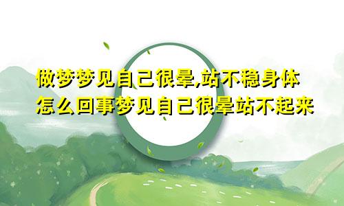 做梦梦见自己很晕,站不稳身体怎么回事梦见自己很晕站不起来