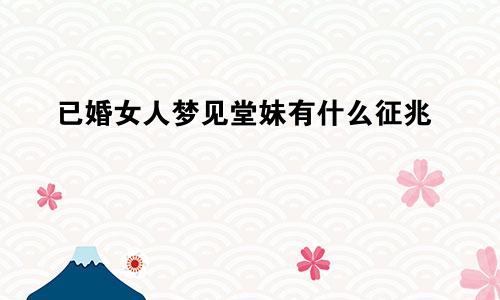 已婚女人梦见堂妹有什么征兆