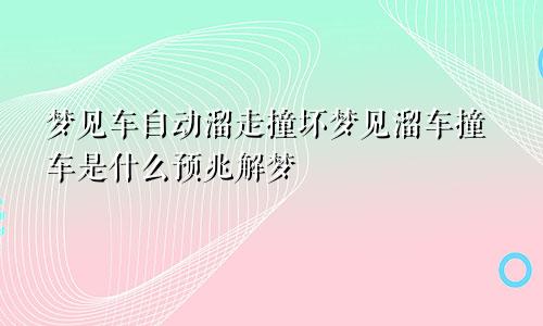 梦见车自动溜走撞坏梦见溜车撞车是什么预兆解梦