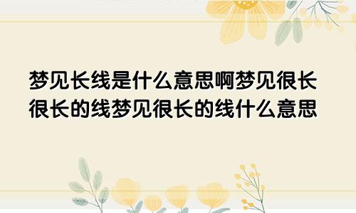 梦见长线是什么意思啊梦见很长很长的线梦见很长的线什么意思