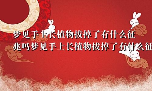 梦见手上长植物拔掉了有什么征兆吗梦见手上长植物拔掉了有什么征兆嘛