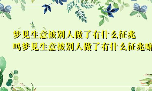 梦见生意被别人做了有什么征兆吗梦见生意被别人做了有什么征兆嘛