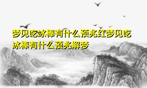 梦见吃冰棒有什么预兆红梦见吃冰棒有什么预兆解梦