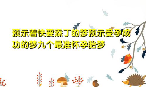 预示着快要添丁的梦预示受孕成功的梦九个最准怀孕胎梦