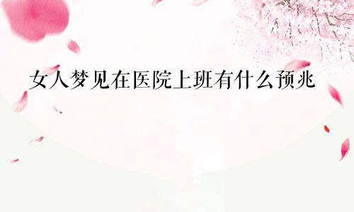 女人梦见在医院上班有什么预兆