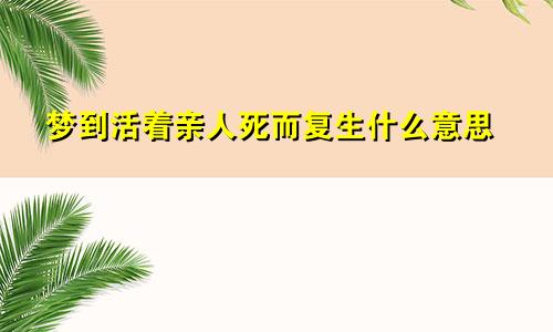 梦到活着亲人死而复生什么意思