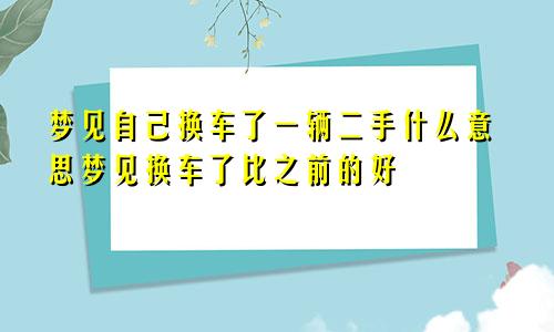 梦见自己换车了一辆二手什么意思梦见换车了比之前的好