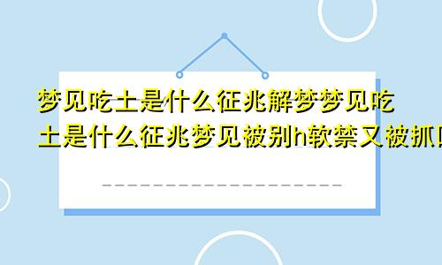 梦见吃土是什么征兆解梦梦见吃土是什么征兆梦见被别h软禁又被抓回