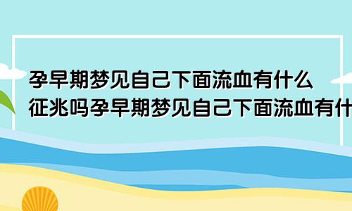 孕早期梦见自己下面流血有什么征兆吗孕早期梦见自己下面流血有什么征兆嘛