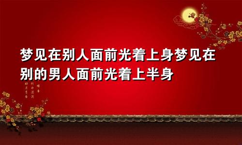 梦见在别人面前光着上身梦见在别的男人面前光着上半身