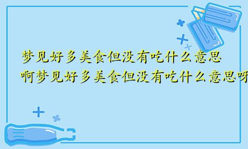 梦见好多美食但没有吃什么意思啊梦见好多美食但没有吃什么意思呀