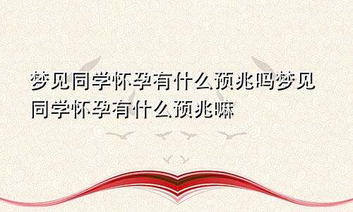 梦见同学怀孕有什么预兆吗梦见同学怀孕有什么预兆嘛