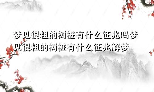 梦见很粗的树桩有什么征兆吗梦见很粗的树桩有什么征兆解梦