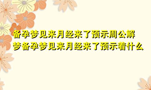 备孕梦见来月经来了预示周公解梦备孕梦见来月经来了预示着什么