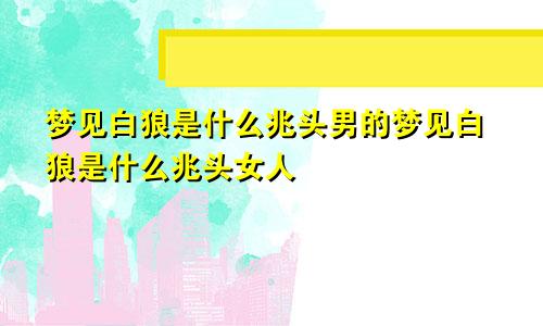 梦见白狼是什么兆头男的梦见白狼是什么兆头女人