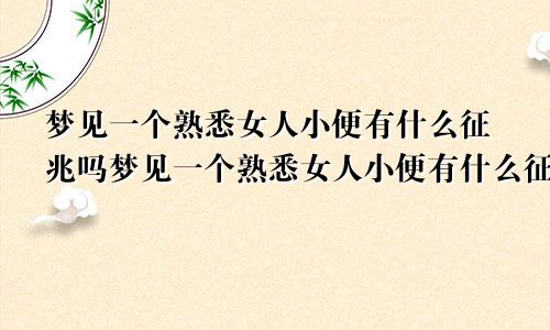 梦见一个熟悉女人小便有什么征兆吗梦见一个熟悉女人小便有什么征兆嘛