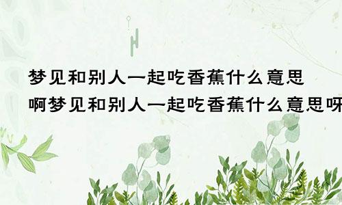 梦见和别人一起吃香蕉什么意思啊梦见和别人一起吃香蕉什么意思呀