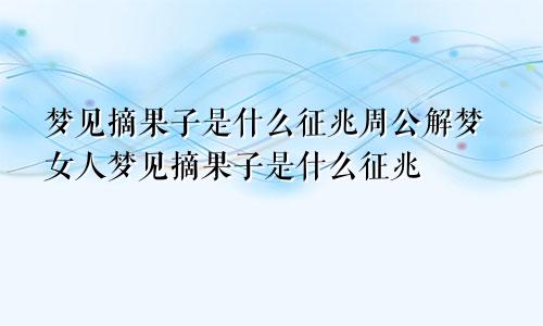 梦见摘果子是什么征兆周公解梦女人梦见摘果子是什么征兆