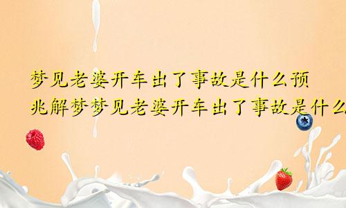 梦见老婆开车出了事故是什么预兆解梦梦见老婆开车出了事故是什么预兆呢