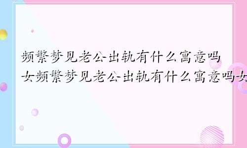 频繁梦见老公出轨有什么寓意吗女频繁梦见老公出轨有什么寓意吗女生