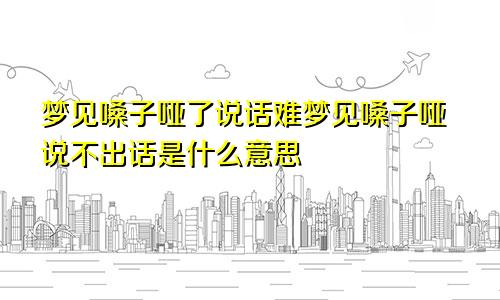 梦见嗓子哑了说话难梦见嗓子哑说不出话是什么意思