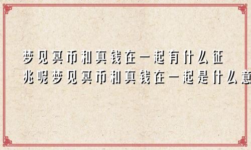 梦见冥币和真钱在一起有什么征兆呢梦见冥币和真钱在一起是什么意思