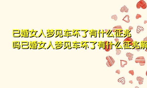 已婚女人梦见车坏了有什么征兆吗已婚女人梦见车坏了有什么征兆解梦