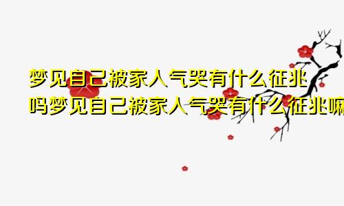 梦见自己被家人气哭有什么征兆吗梦见自己被家人气哭有什么征兆嘛