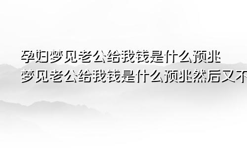 孕妇梦见老公给我钱是什么预兆梦见老公给我钱是什么预兆然后又不见了