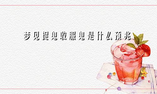 梦见捉鬼收服鬼是什么预兆